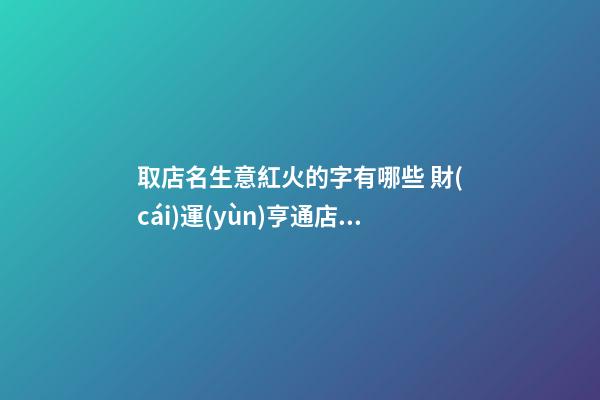 取店名生意紅火的字有哪些 財(cái)運(yùn)亨通店鋪名字,起名之家